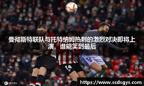 曼彻斯特联队与托特纳姆热刺的激烈对决即将上演，谁能笑到最后